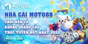 Nhà cái Moto88 chơi bắn cá không quảng cáo trực tuyến hot nhất 2022
